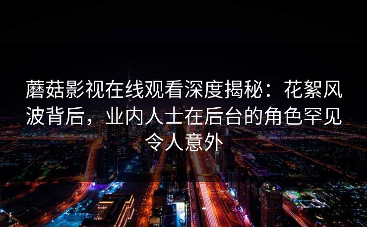 蘑菇影视在线观看深度揭秘：花絮风波背后，业内人士在后台的角色罕见令人意外