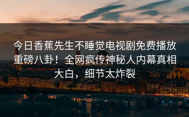 今日香蕉先生不睡觉电视剧免费播放重磅八卦！全网疯传神秘人内幕真相大白，细节太炸裂