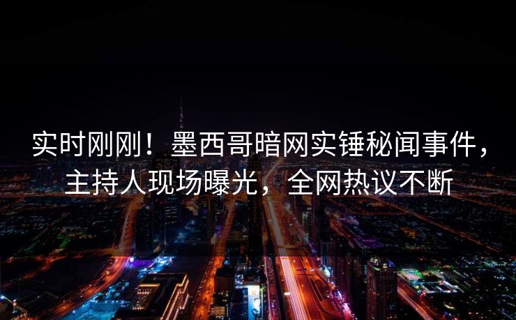 实时刚刚!墨西哥暗网实锤秘闻事件,主持人现场曝光,全网热议不断 实时刚刚!墨西哥暗网实锤秘闻事件,主持人现场曝光,全网热议不断