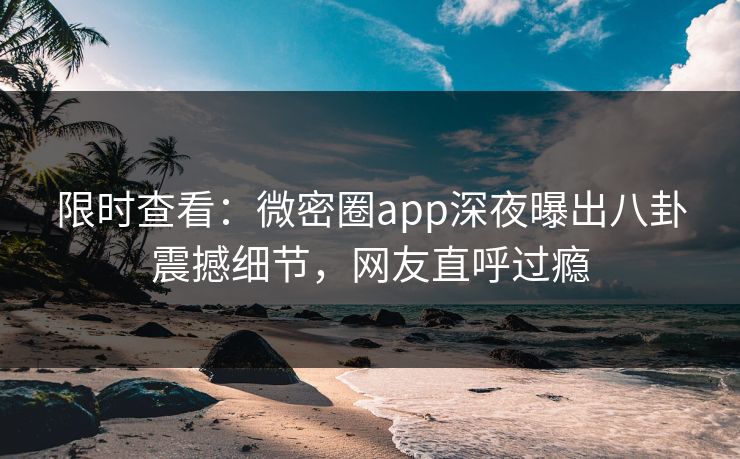 限时查看:微密圈app深夜曝出八卦震撼细节,网友直呼过瘾 限时查看:微密圈app深夜曝出八卦震撼细节,网友直呼过瘾