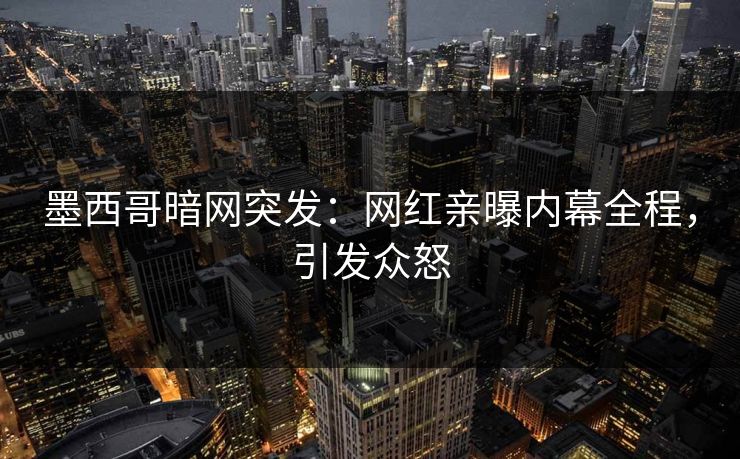 墨西哥暗网突发:网红亲曝内幕全程,引发众怒 墨西哥暗网突发:网红亲曝内幕全程,引发众怒