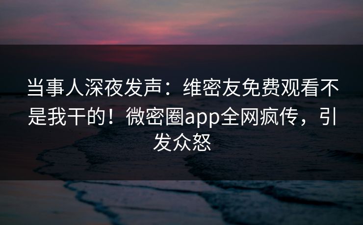 当事人深夜发声:维密友免费观看不是我干的!微密圈app全网疯传,引发众怒 当事人深夜发声:维密友免费观看不是我干的!微密圈app全网疯传,引发众怒