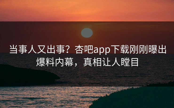 当事人又出事?杏吧app下载刚刚曝出爆料内幕,真相让人瞠目 当事人又出事?杏吧app下载刚刚曝出爆料内幕,真相让人瞠目