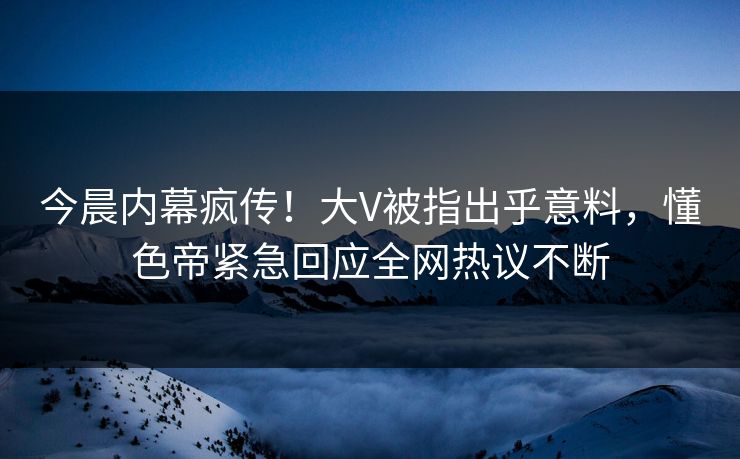 今晨内幕疯传!大V被指出乎意料,懂色帝紧急回应全网热议不断 今晨内幕疯传!大V被指出乎意料,懂色帝紧急回应全网热议不断