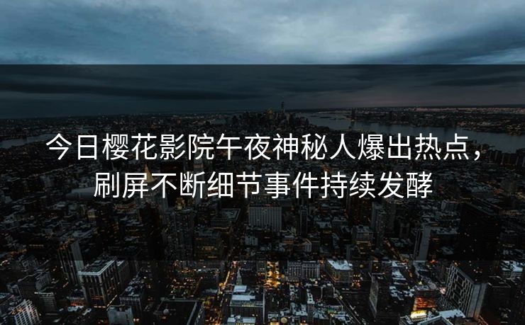 今日樱花影院午夜神秘人爆出热点,刷屏不断细节事件持续发酵 今日樱花影院午夜神秘人爆出热点,刷屏不断细节事件持续发酵