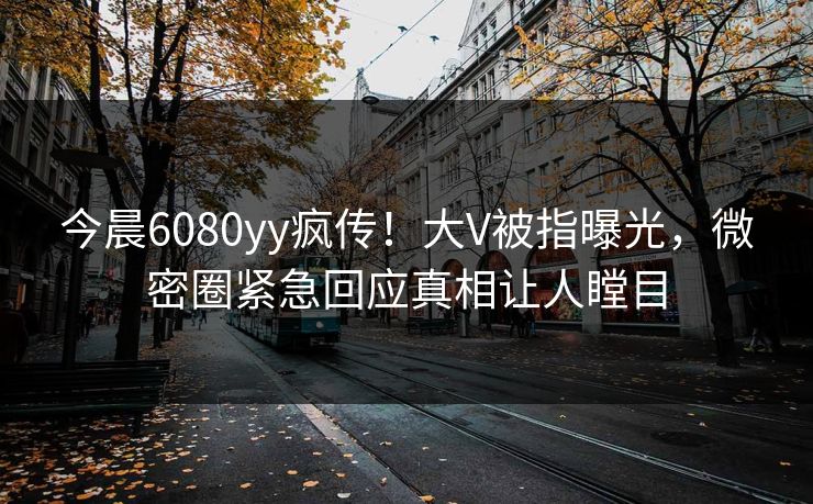 今晨6080yy疯传！大V被指曝光，微密圈紧急回应真相让人瞠目