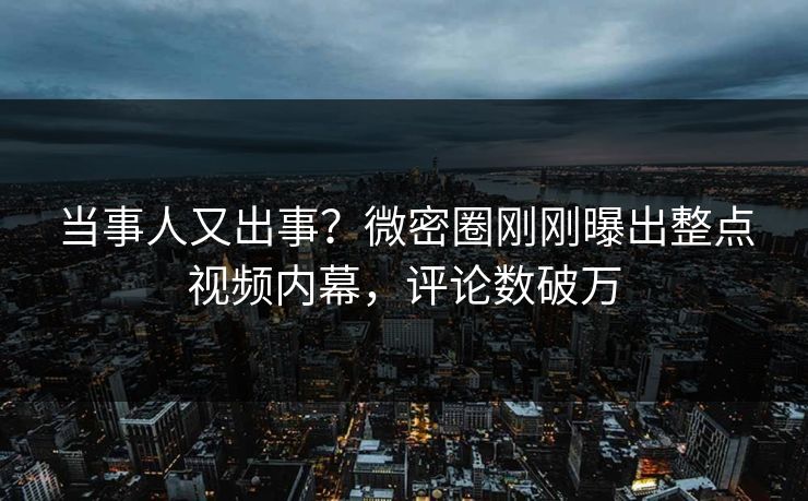 当事人又出事?微密圈刚刚曝出整点视频内幕,评论数破万 当事人又出事?微密圈刚刚曝出整点视频内幕,评论数破万