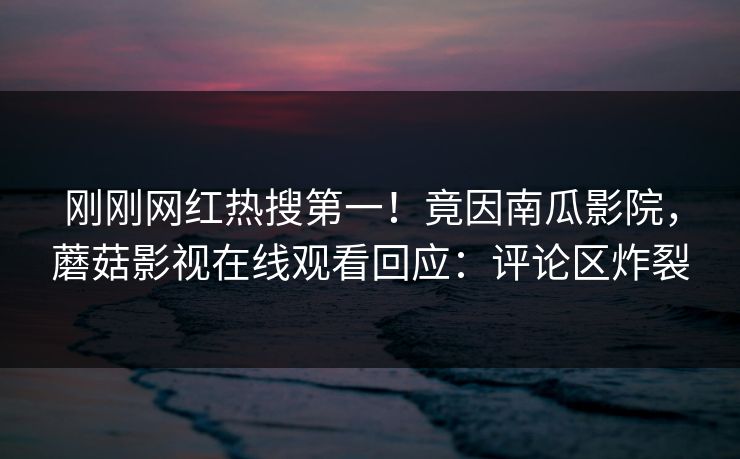 刚刚网红热搜第一！竟因南瓜影院，蘑菇影视在线观看回应：评论区炸裂