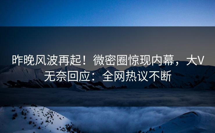 昨晚风波再起!微密圈惊现内幕,大V无奈回应:全网热议不断 昨晚风波再起!微密圈惊现内幕,大V无奈回应:全网热议不断