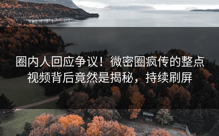 圈内人回应争议!微密圈疯传的整点视频背后竟然是揭秘,持续刷屏 圈内人回应争议!微密圈疯传的整点视频背后竟然是揭秘,持续刷屏