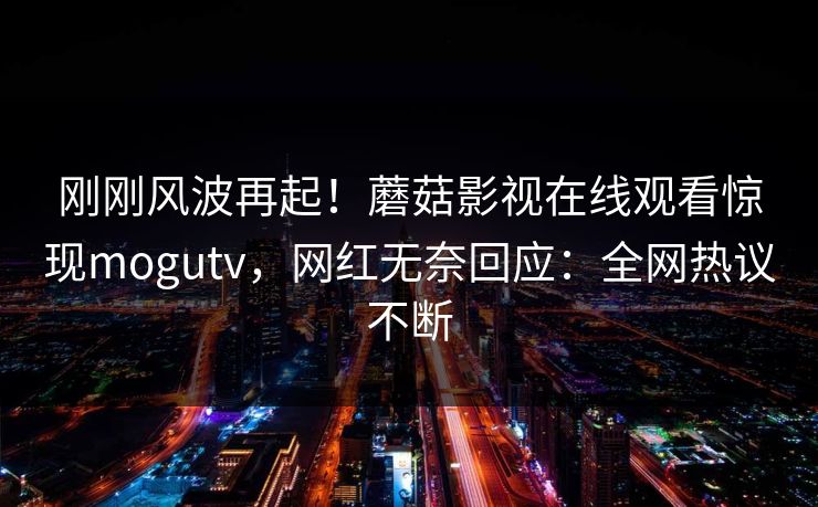 刚刚风波再起!蘑菇影视在线观看惊现mogutv,网红无奈回应:全网热议不断 刚刚风波再起!蘑菇影视在线观看惊现mogutv,网红无奈回应:全网热议不断