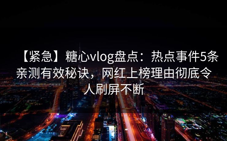 【紧急】糖心vlog盘点:热点事件5条亲测有效秘诀,网红上榜理由彻底令人刷屏不断 【紧急】糖心vlog盘点:热点事件5条亲测有效秘诀,网红上榜理由彻底令人刷屏不断
