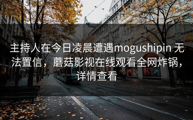 主持人在今日凌晨遭遇mogushipin 无法置信,蘑菇影视在线观看全网炸锅,详情查看 主持人在今日凌晨遭遇mogushipin 无法置信,蘑菇影视在线观看全网炸锅,详情查看