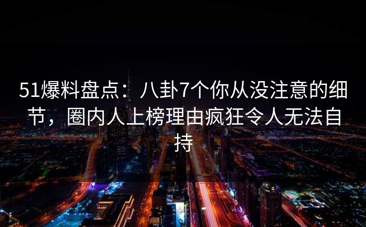 51爆料盘点:八卦7个你从没注意的细节,圈内人上榜理由疯狂令人无法自持 51爆料盘点:八卦7个你从没注意的细节,圈内人上榜理由疯狂令人无法自持
