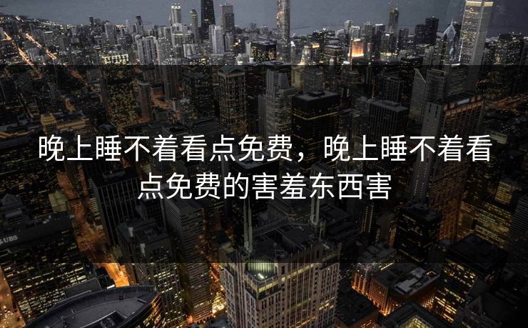 晚上睡不着看点免费,晚上睡不着看点免费的害羞东西害 晚上睡不着看点免费,晚上睡不着看点免费的害羞东西害