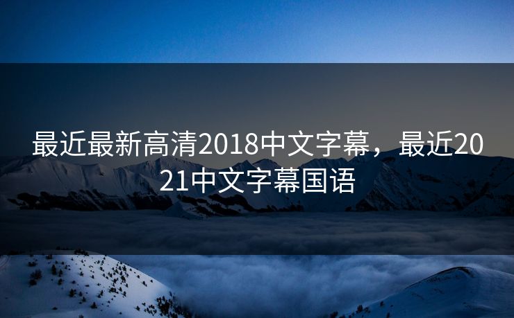 最近最新高清2018中文字幕,最近2021中文字幕国语 最近最新高清2018中文字幕,最近2021中文字幕国语
