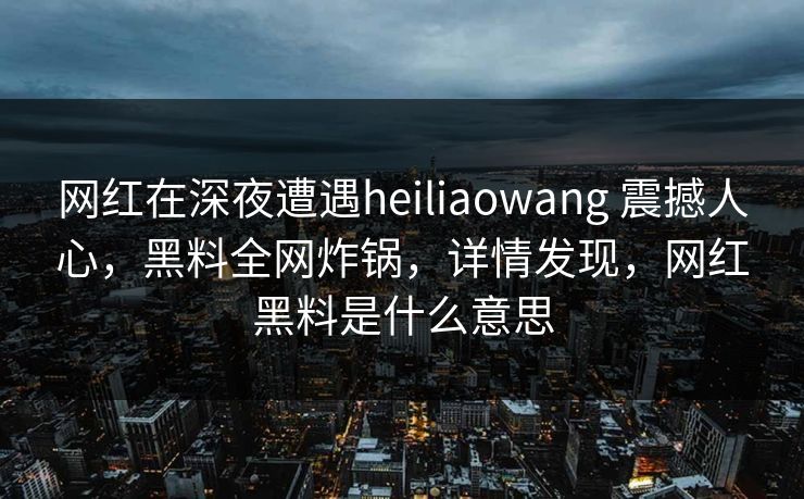 网红在深夜遭遇heiliaowang 震撼人心,黑料全网炸锅,详情发现,网红黑料是什么意思 网红在深夜遭遇heiliaowang 震撼人心,黑料全网炸锅,详情发现,网红黑料是什么意思
