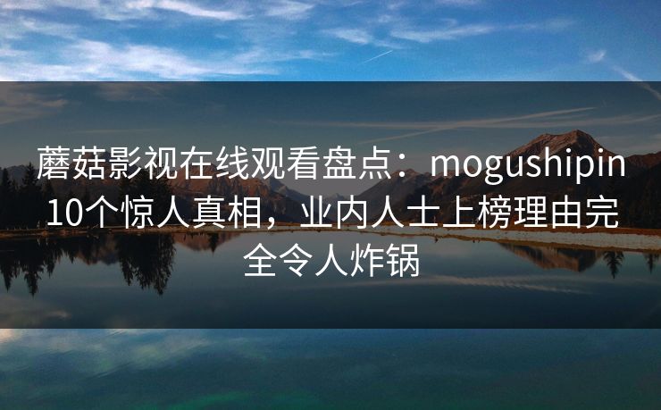 蘑菇影视在线观看盘点：mogushipin10个惊人真相，业内人士上榜理由完全令人炸锅