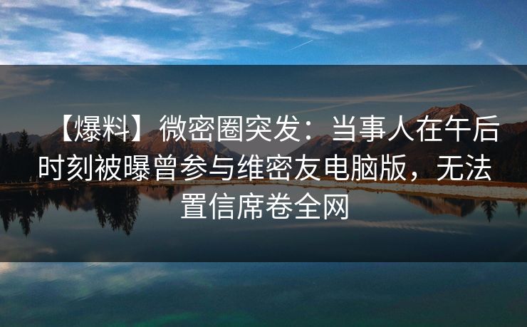 【爆料】微密圈突发：当事人在午后时刻被曝曾参与维密友电脑版，无法置信席卷全网