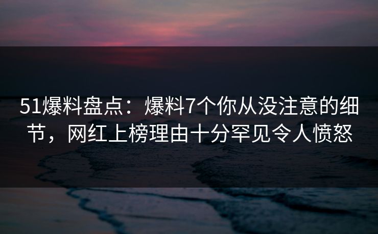 51爆料盘点:爆料7个你从没注意的细节,网红上榜理由十分罕见令人愤怒 51爆料盘点:爆料7个你从没注意的细节,网红上榜理由十分罕见令人愤怒