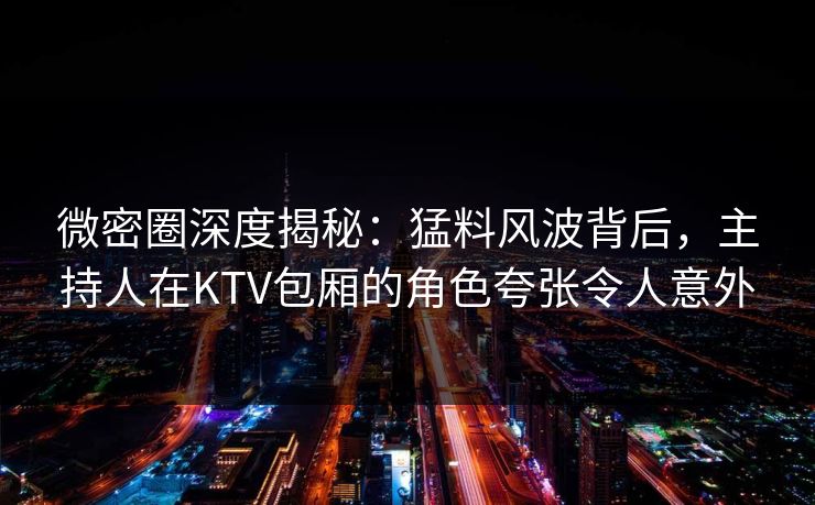 微密圈深度揭秘:猛料风波背后,主持人在KTV包厢的角色夸张令人意外 微密圈深度揭秘:猛料风波背后,主持人在KTV包厢的角色夸张令人意外