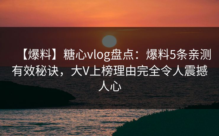 【爆料】糖心vlog盘点:爆料5条亲测有效秘诀,大V上榜理由完全令人震撼人心 【爆料】糖心vlog盘点:爆料5条亲测有效秘诀,大V上榜理由完全令人震撼人心