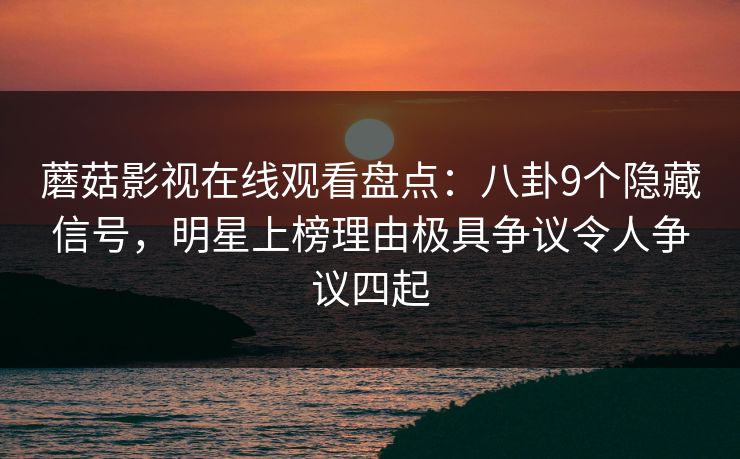 蘑菇影视在线观看盘点：八卦9个隐藏信号，明星上榜理由极具争议令人争议四起