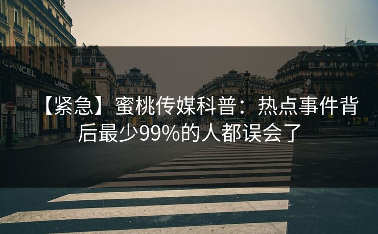 【紧急】蜜桃传媒科普：热点事件背后最少99%的人都误会了
