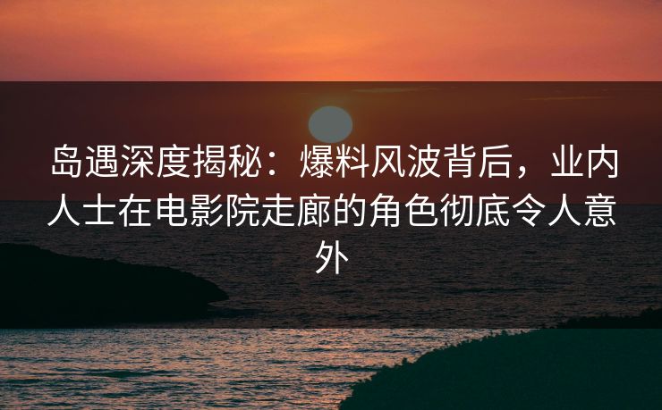 岛遇深度揭秘:爆料风波背后,业内人士在电影院走廊的角色彻底令人意外 岛遇深度揭秘:爆料风波背后,业内人士在电影院走廊的角色彻底令人意外