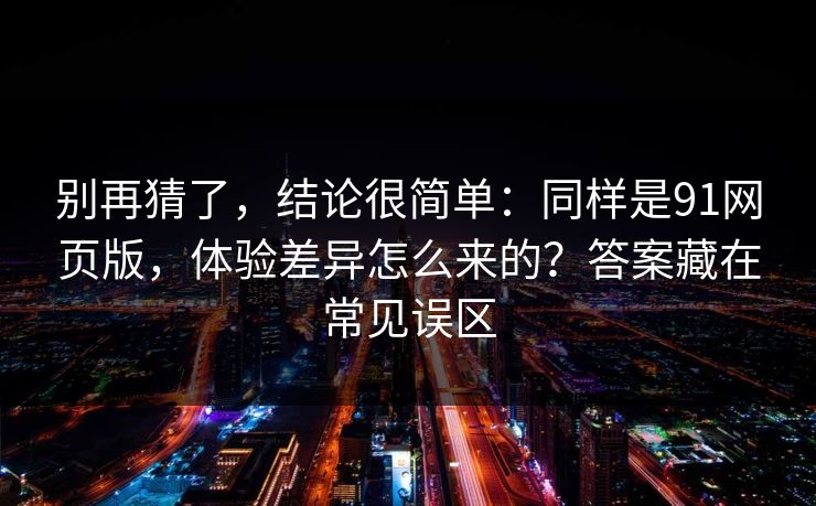 别再猜了，结论很简单：同样是91网页版，体验差异怎么来的？答案藏在常见误区