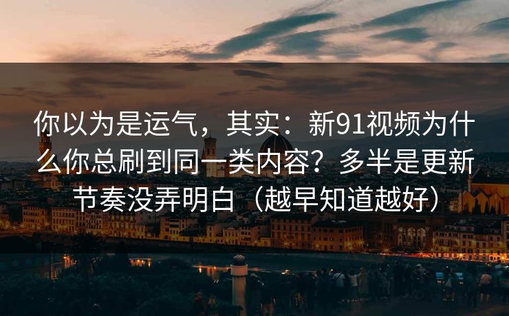 你以为是运气，其实：新91视频为什么你总刷到同一类内容？多半是更新节奏没弄明白（越早知道越好）