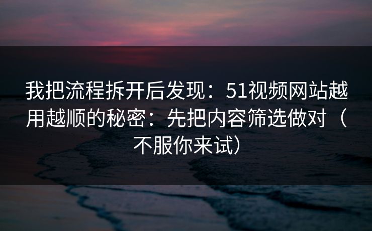 我把流程拆开后发现:51视频网站越用越顺的秘密:先把内容筛选做对(不服你来试) 我把流程拆开后发现:51视频网站越用越顺的秘密:先把内容筛选做对(不服你来试)