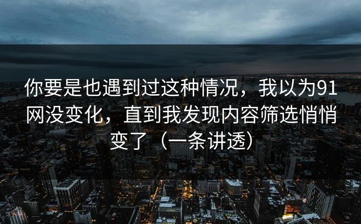 你要是也遇到过这种情况,我以为91网没变化,直到我发现内容筛选悄悄变了(一条讲透) 你要是也遇到过这种情况,我以为91网没变化,直到我发现内容筛选悄悄变了(一条讲透)