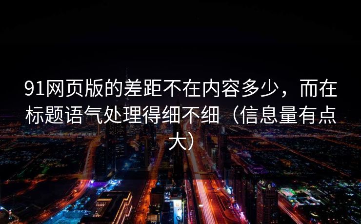91网页版的差距不在内容多少，而在标题语气处理得细不细（信息量有点大）