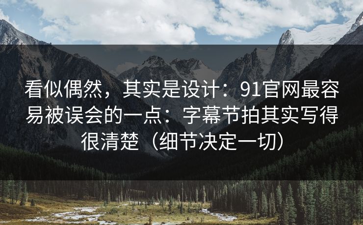 看似偶然,其实是设计:91官网最容易被误会的一点:字幕节拍其实写得很清楚(细节决定一切) 看似偶然,其实是设计:91官网最容易被误会的一点:字幕节拍其实写得很清楚(细节决定一切)