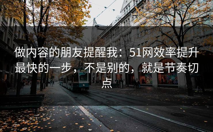 做内容的朋友提醒我：51网效率提升最快的一步，不是别的，就是节奏切点