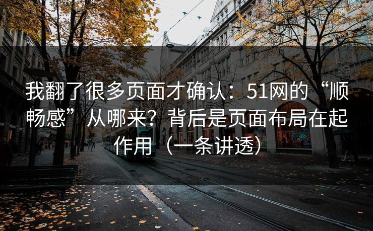 我翻了很多页面才确认:51网的“顺畅感”从哪来?背后是页面布局在起作用(一条讲透) 我翻了很多页面才确认:51网的“顺畅感”从哪来?背后是页面布局在起作用(一条讲透)