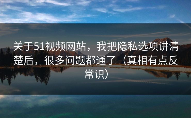 关于51视频网站,我把隐私选项讲清楚后,很多问题都通了(真相有点反常识) 关于51视频网站,我把隐私选项讲清楚后,很多问题都通了(真相有点反常识)