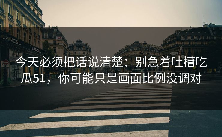 今天必须把话说清楚：别急着吐槽吃瓜51，你可能只是画面比例没调对