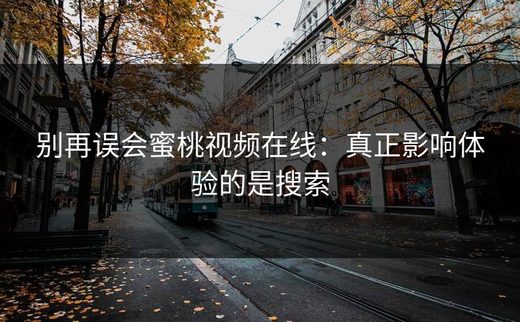 别再误会蜜桃视频在线：真正影响体验的是搜索