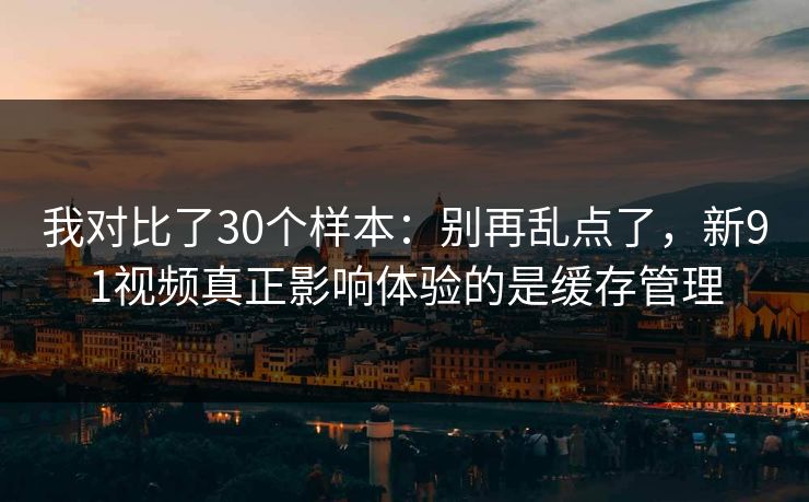 我对比了30个样本:别再乱点了,新91视频真正影响体验的是缓存管理 我对比了30个样本:别再乱点了,新91视频真正影响体验的是缓存管理
