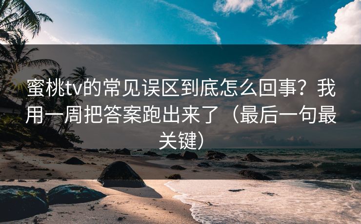 蜜桃tv的常见误区到底怎么回事？我用一周把答案跑出来了（最后一句最关键）