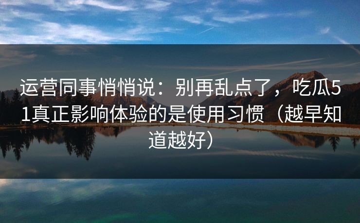 运营同事悄悄说：别再乱点了，吃瓜51真正影响体验的是使用习惯（越早知道越好）