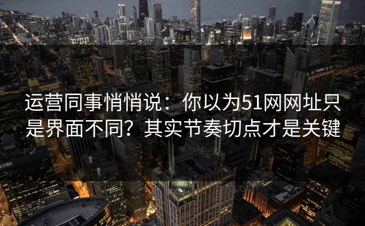 运营同事悄悄说：你以为51网网址只是界面不同？其实节奏切点才是关键