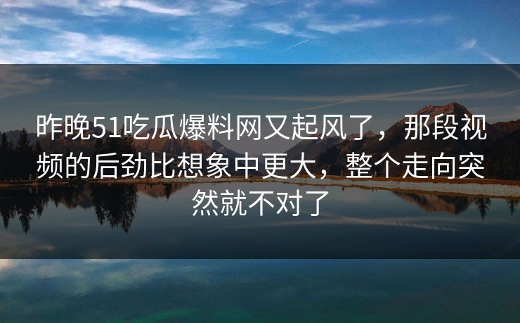 昨晚51吃瓜爆料网又起风了,那段视频的后劲比想象中更大,整个走向突然就不对了 昨晚51吃瓜爆料网又起风了,那段视频的后劲比想象中更大,整个走向突然就不对了